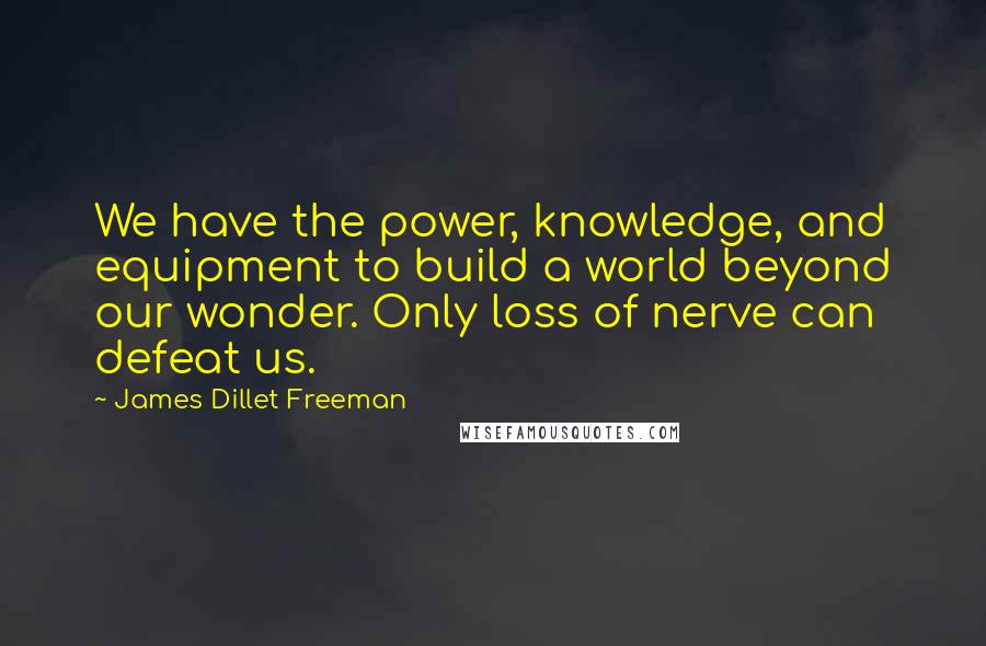 James Dillet Freeman Quotes: We have the power, knowledge, and equipment to build a world beyond our wonder. Only loss of nerve can defeat us.