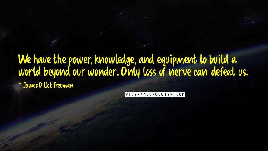 James Dillet Freeman Quotes: We have the power, knowledge, and equipment to build a world beyond our wonder. Only loss of nerve can defeat us.