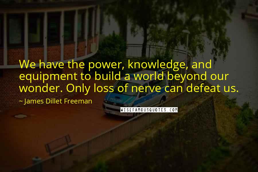 James Dillet Freeman Quotes: We have the power, knowledge, and equipment to build a world beyond our wonder. Only loss of nerve can defeat us.