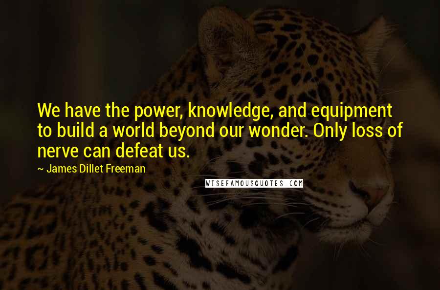 James Dillet Freeman Quotes: We have the power, knowledge, and equipment to build a world beyond our wonder. Only loss of nerve can defeat us.