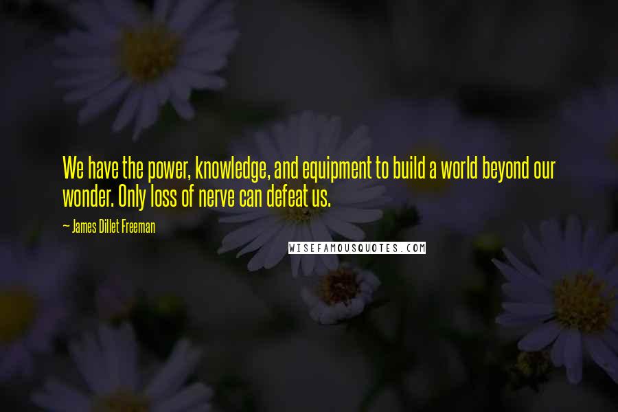 James Dillet Freeman Quotes: We have the power, knowledge, and equipment to build a world beyond our wonder. Only loss of nerve can defeat us.