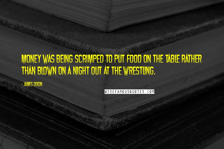 James Dixon Quotes: money was being scrimped to put food on the table rather than blown on a night out at the wrestling.