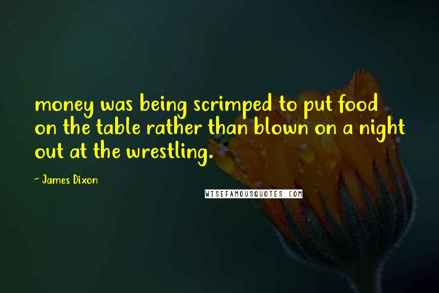 James Dixon Quotes: money was being scrimped to put food on the table rather than blown on a night out at the wrestling.