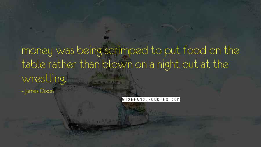 James Dixon Quotes: money was being scrimped to put food on the table rather than blown on a night out at the wrestling.