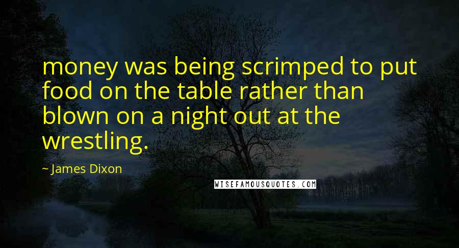 James Dixon Quotes: money was being scrimped to put food on the table rather than blown on a night out at the wrestling.