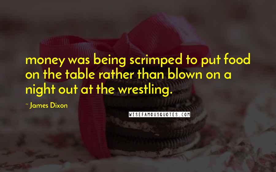 James Dixon Quotes: money was being scrimped to put food on the table rather than blown on a night out at the wrestling.