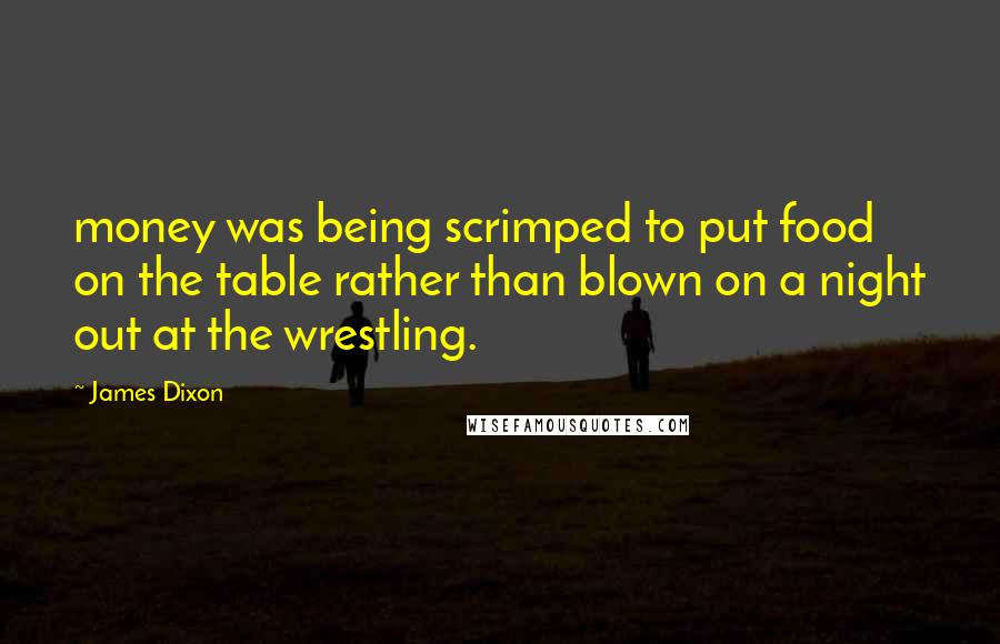 James Dixon Quotes: money was being scrimped to put food on the table rather than blown on a night out at the wrestling.