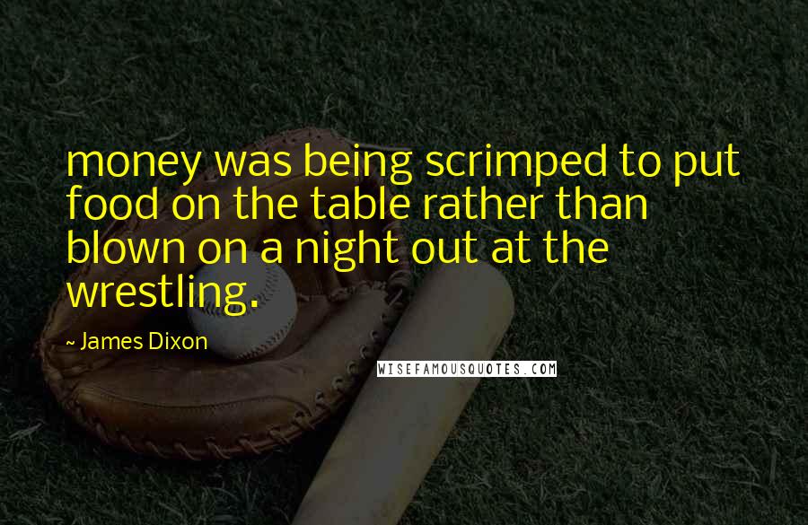 James Dixon Quotes: money was being scrimped to put food on the table rather than blown on a night out at the wrestling.