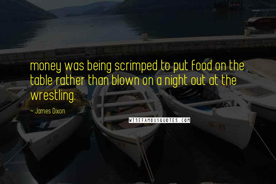 James Dixon Quotes: money was being scrimped to put food on the table rather than blown on a night out at the wrestling.