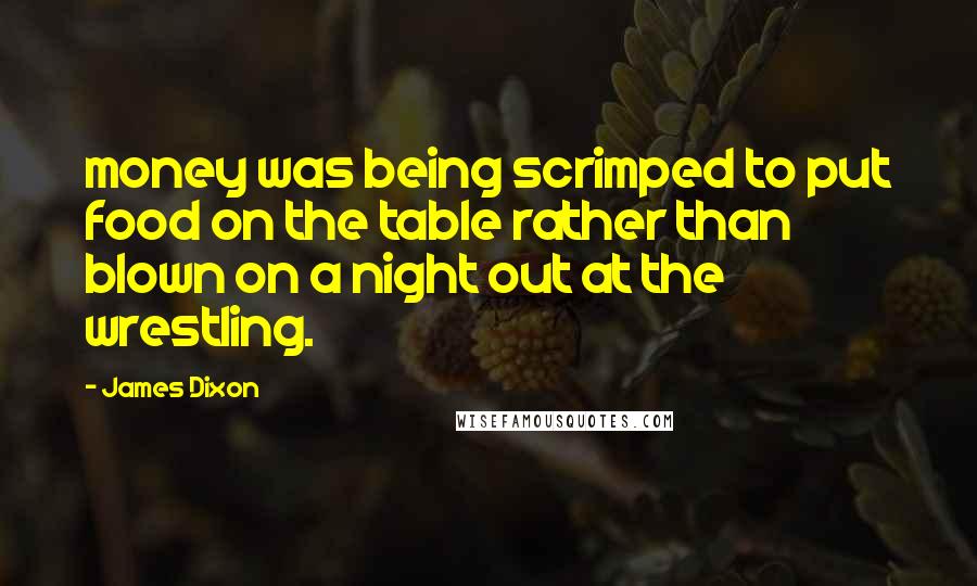 James Dixon Quotes: money was being scrimped to put food on the table rather than blown on a night out at the wrestling.