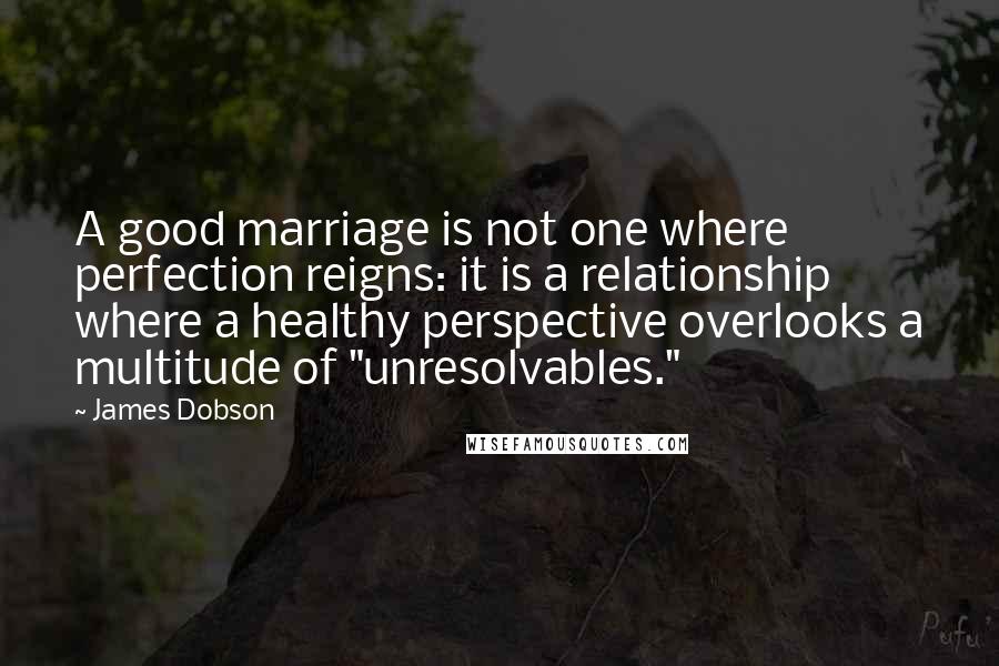 James Dobson Quotes: A good marriage is not one where perfection reigns: it is a relationship where a healthy perspective overlooks a multitude of "unresolvables."