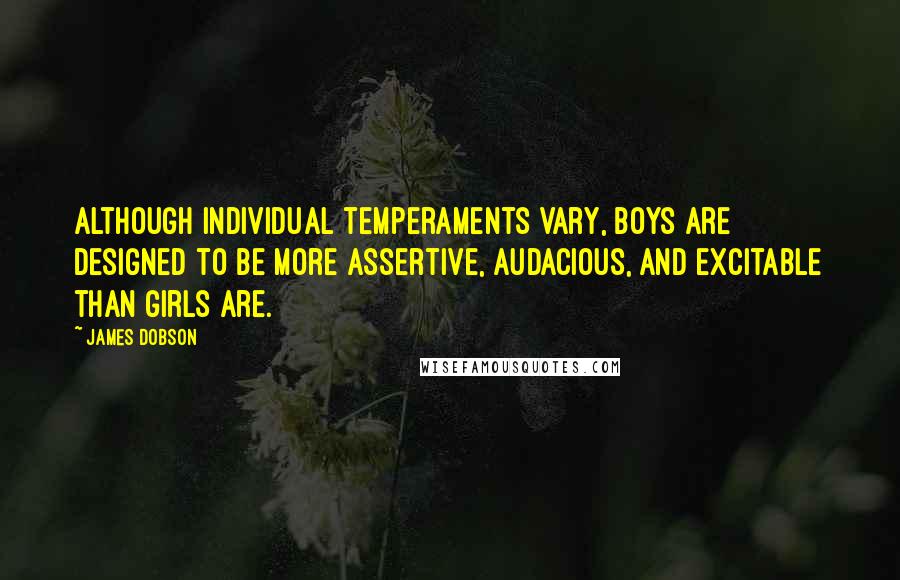 James Dobson Quotes: Although individual temperaments vary, boys are designed to be more assertive, audacious, and excitable than girls are.