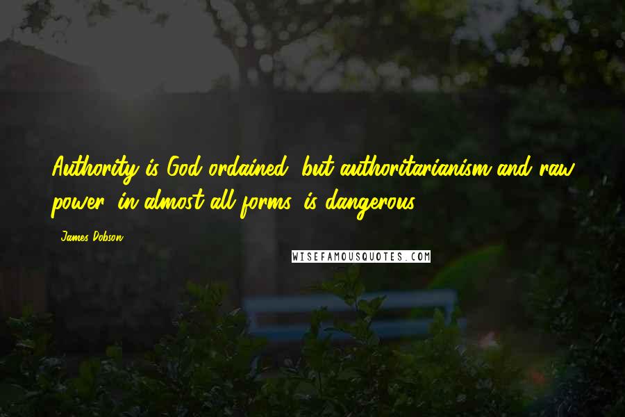 James Dobson Quotes: Authority is God ordained, but authoritarianism and raw power, in almost all forms, is dangerous.