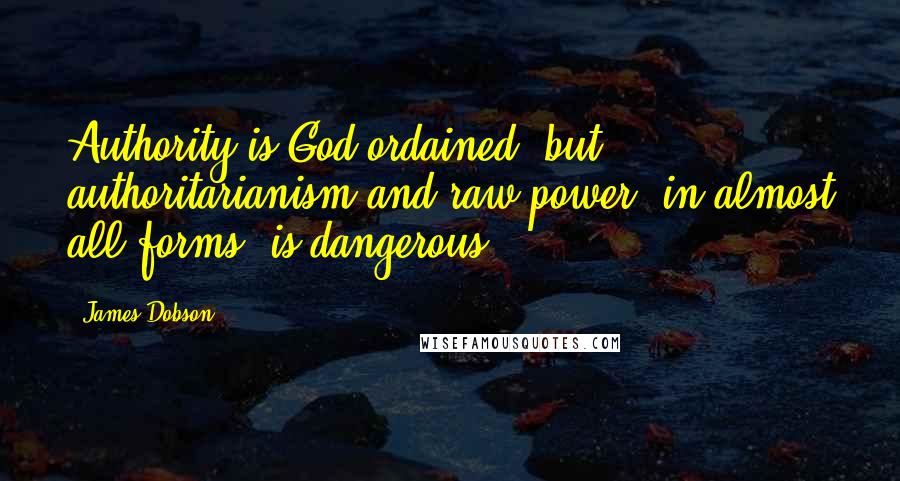 James Dobson Quotes: Authority is God ordained, but authoritarianism and raw power, in almost all forms, is dangerous.