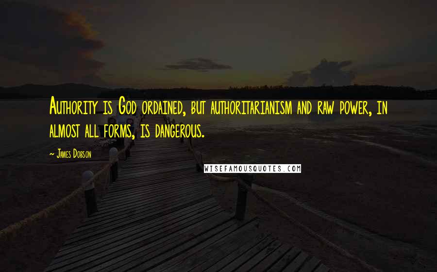 James Dobson Quotes: Authority is God ordained, but authoritarianism and raw power, in almost all forms, is dangerous.