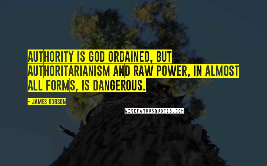 James Dobson Quotes: Authority is God ordained, but authoritarianism and raw power, in almost all forms, is dangerous.