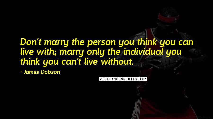 James Dobson Quotes: Don't marry the person you think you can live with; marry only the individual you think you can't live without.
