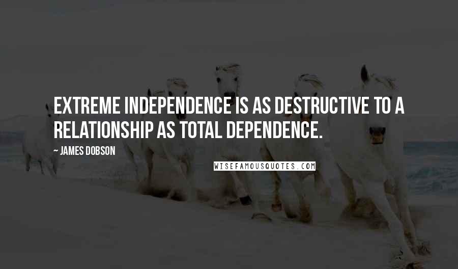 James Dobson Quotes: Extreme independence is as destructive to a relationship as total dependence.