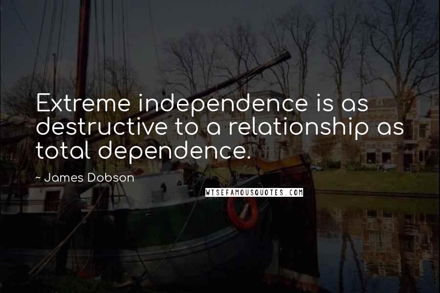 James Dobson Quotes: Extreme independence is as destructive to a relationship as total dependence.