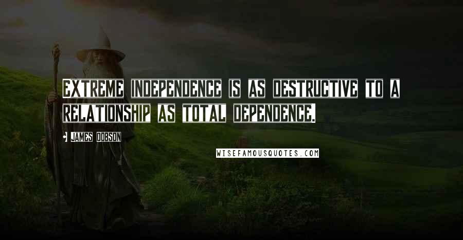 James Dobson Quotes: Extreme independence is as destructive to a relationship as total dependence.