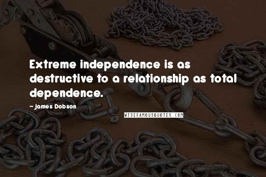 James Dobson Quotes: Extreme independence is as destructive to a relationship as total dependence.