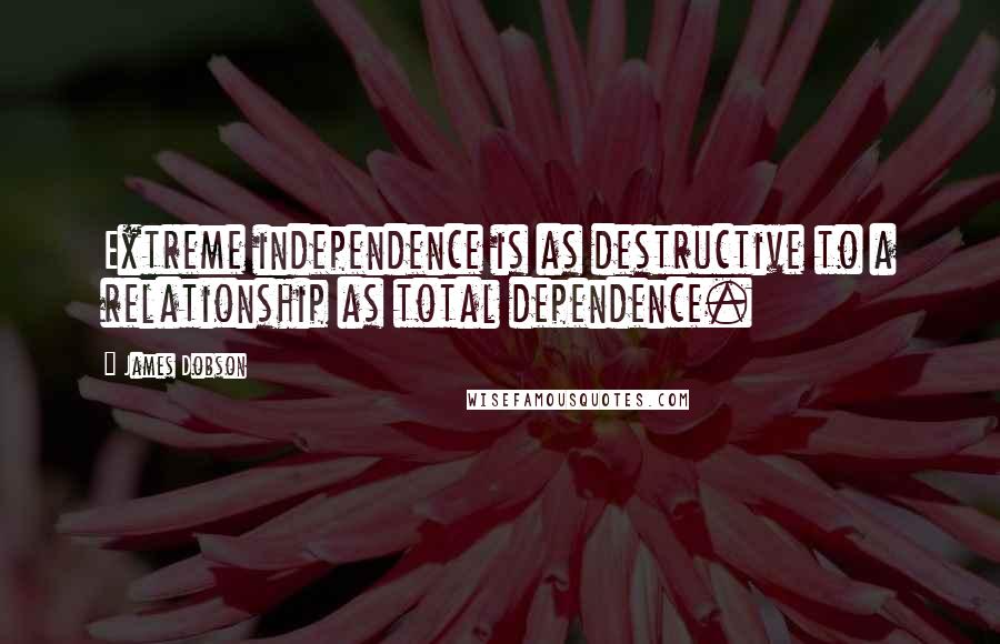 James Dobson Quotes: Extreme independence is as destructive to a relationship as total dependence.