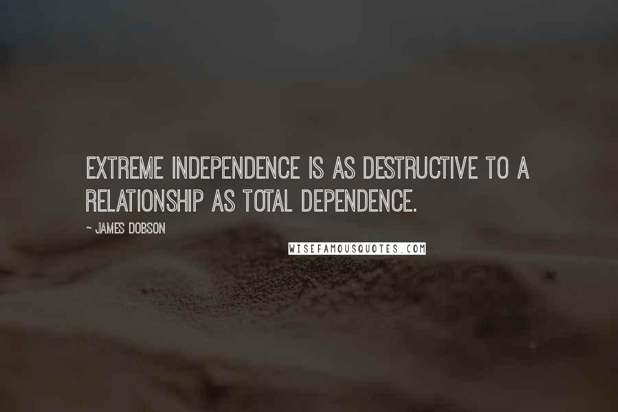 James Dobson Quotes: Extreme independence is as destructive to a relationship as total dependence.