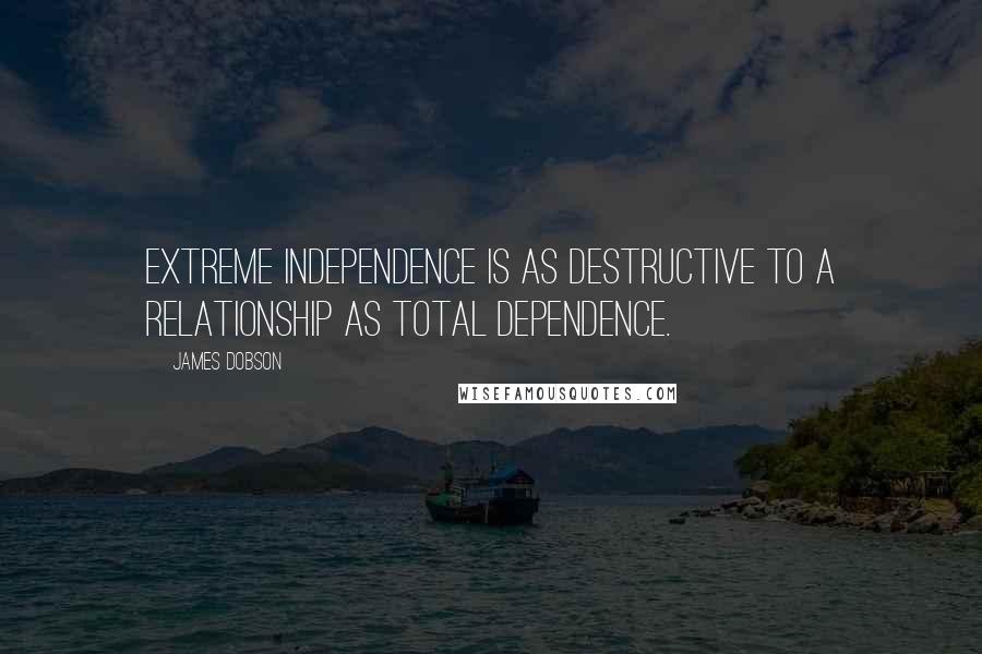 James Dobson Quotes: Extreme independence is as destructive to a relationship as total dependence.