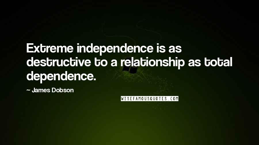 James Dobson Quotes: Extreme independence is as destructive to a relationship as total dependence.