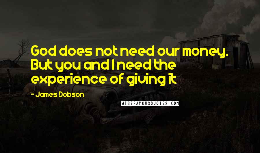 James Dobson Quotes: God does not need our money. But you and I need the experience of giving it