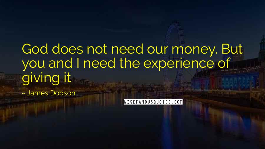 James Dobson Quotes: God does not need our money. But you and I need the experience of giving it