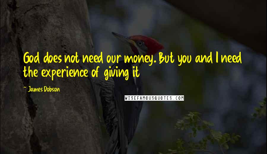 James Dobson Quotes: God does not need our money. But you and I need the experience of giving it