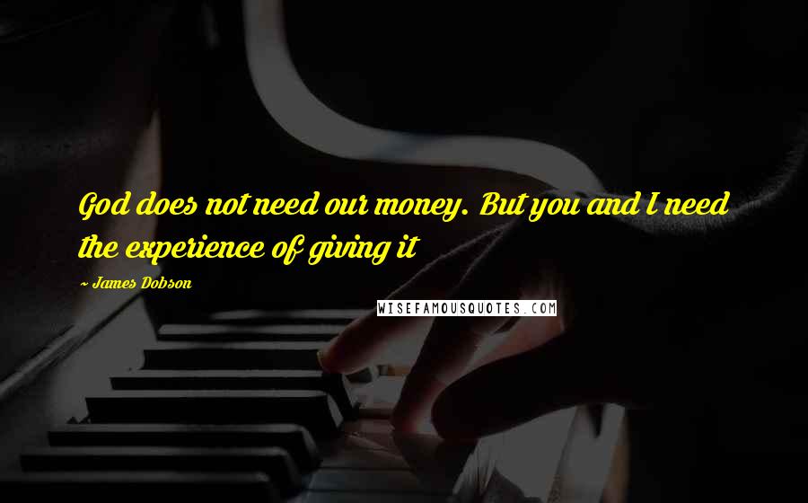 James Dobson Quotes: God does not need our money. But you and I need the experience of giving it