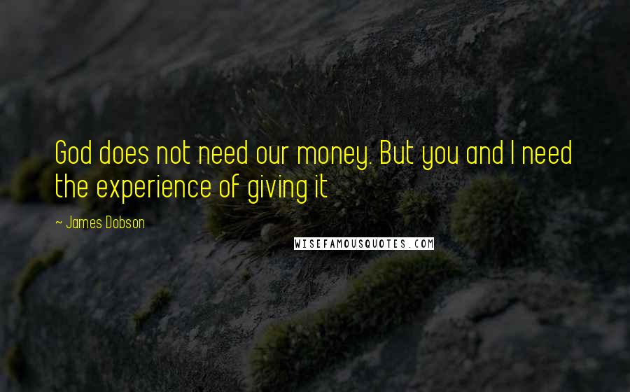 James Dobson Quotes: God does not need our money. But you and I need the experience of giving it