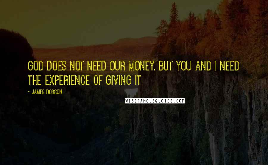 James Dobson Quotes: God does not need our money. But you and I need the experience of giving it