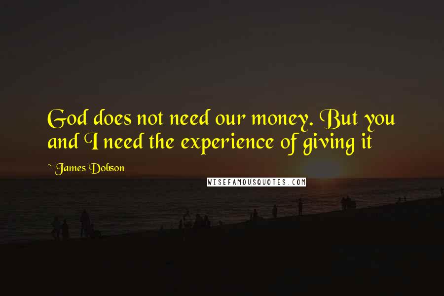 James Dobson Quotes: God does not need our money. But you and I need the experience of giving it