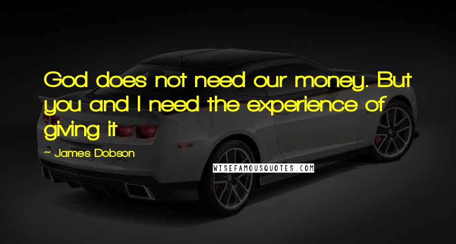 James Dobson Quotes: God does not need our money. But you and I need the experience of giving it