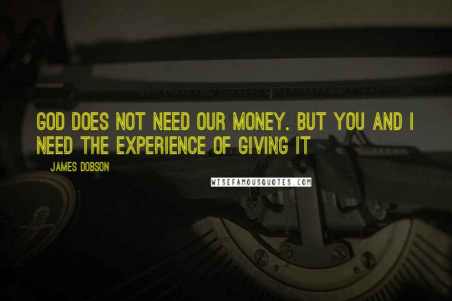 James Dobson Quotes: God does not need our money. But you and I need the experience of giving it