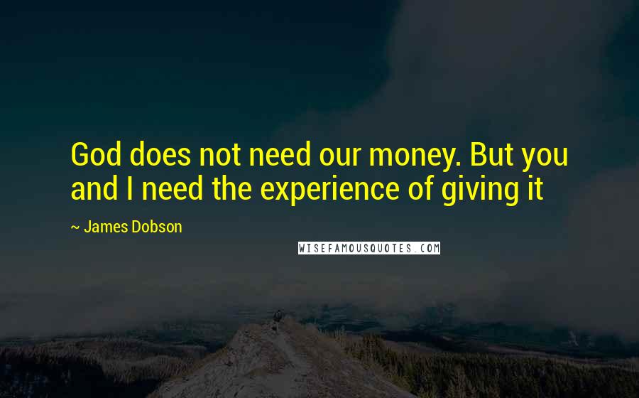 James Dobson Quotes: God does not need our money. But you and I need the experience of giving it