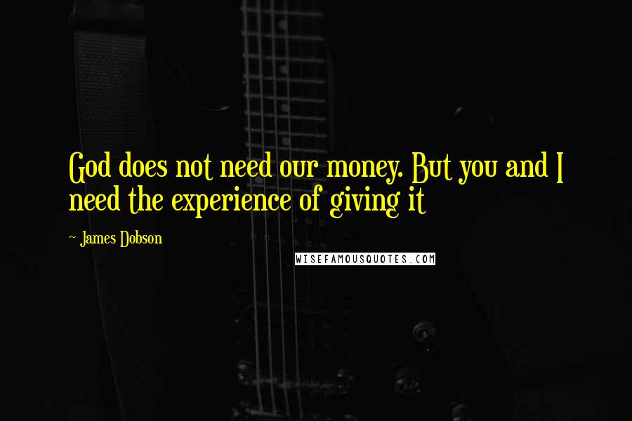 James Dobson Quotes: God does not need our money. But you and I need the experience of giving it