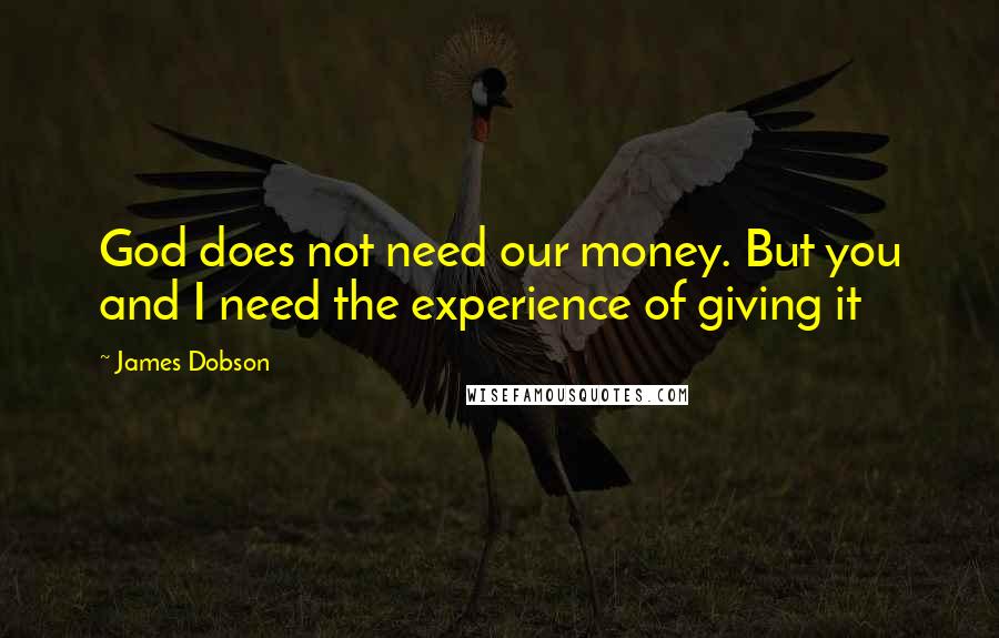 James Dobson Quotes: God does not need our money. But you and I need the experience of giving it