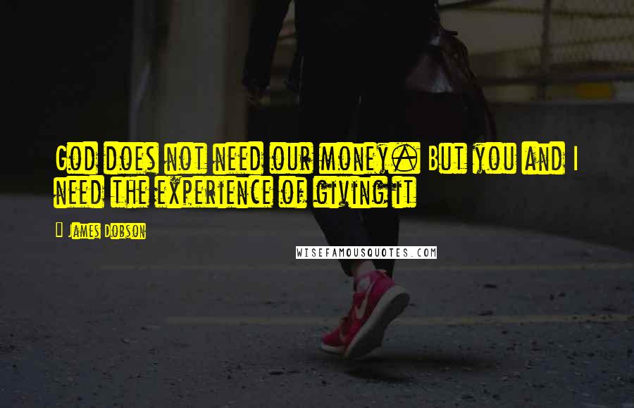 James Dobson Quotes: God does not need our money. But you and I need the experience of giving it