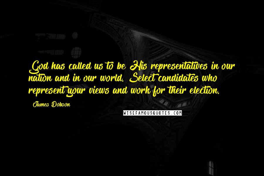 James Dobson Quotes: God has called us to be His representatives in our nation and in our world. Select candidates who represent your views and work for their election.