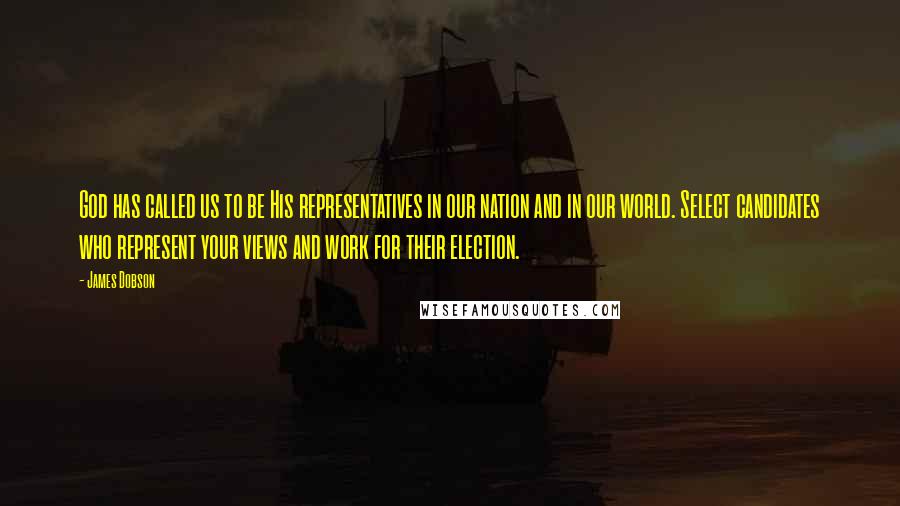 James Dobson Quotes: God has called us to be His representatives in our nation and in our world. Select candidates who represent your views and work for their election.