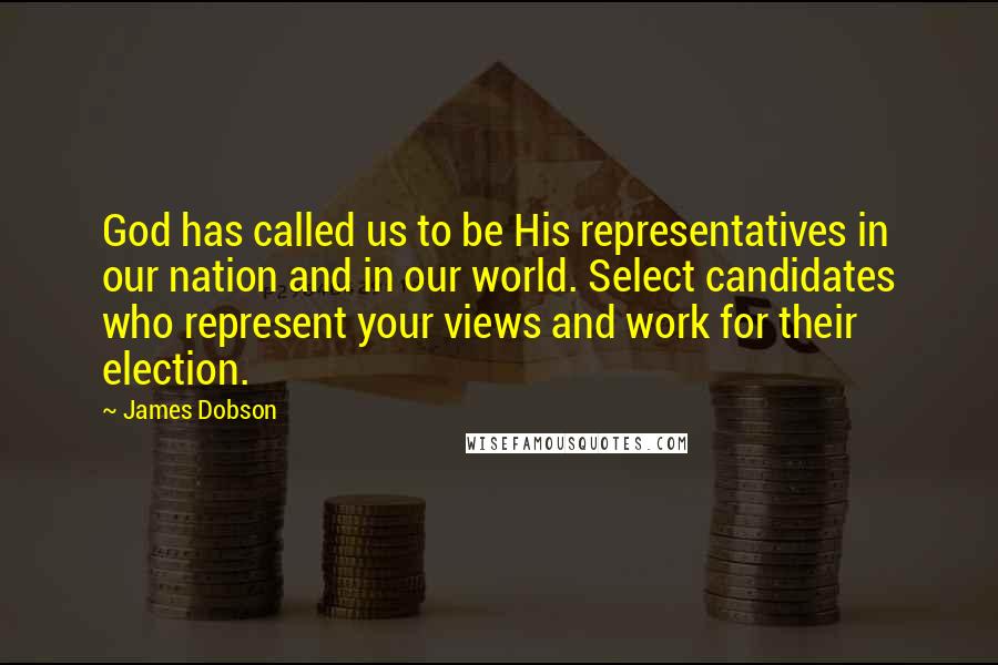 James Dobson Quotes: God has called us to be His representatives in our nation and in our world. Select candidates who represent your views and work for their election.