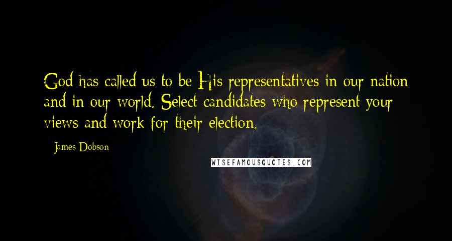 James Dobson Quotes: God has called us to be His representatives in our nation and in our world. Select candidates who represent your views and work for their election.