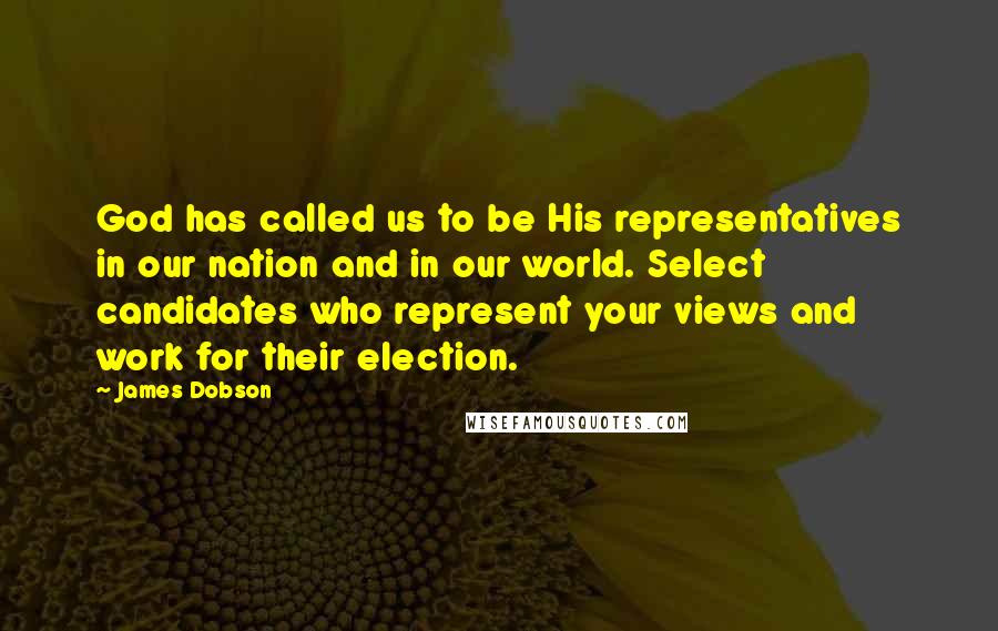 James Dobson Quotes: God has called us to be His representatives in our nation and in our world. Select candidates who represent your views and work for their election.