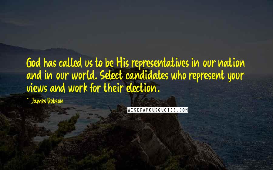 James Dobson Quotes: God has called us to be His representatives in our nation and in our world. Select candidates who represent your views and work for their election.