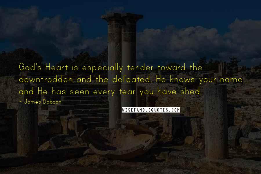 James Dobson Quotes: God's Heart is especially tender toward the downtrodden and the defeated. He knows your name and He has seen every tear you have shed.