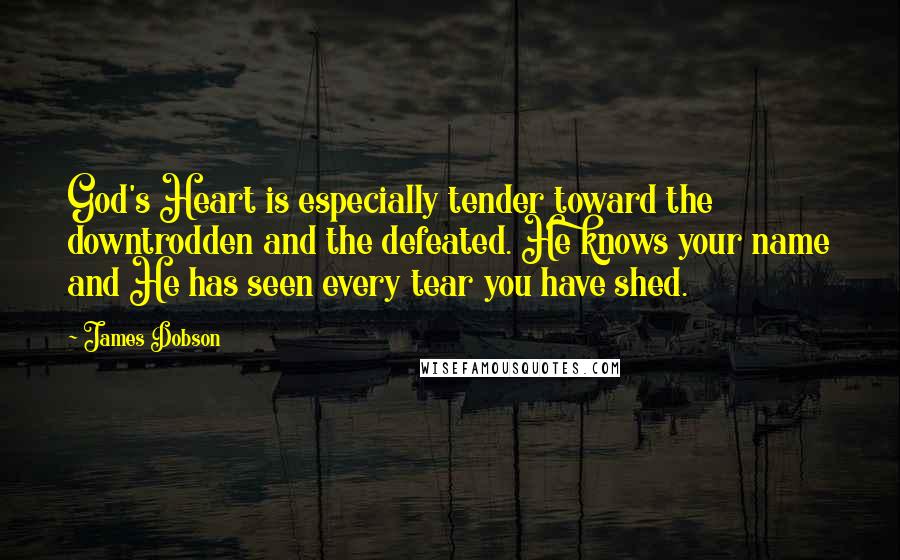 James Dobson Quotes: God's Heart is especially tender toward the downtrodden and the defeated. He knows your name and He has seen every tear you have shed.